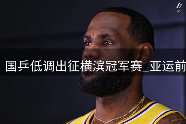 国乒低调出征横滨冠军赛 亚运前练兵成关键看点