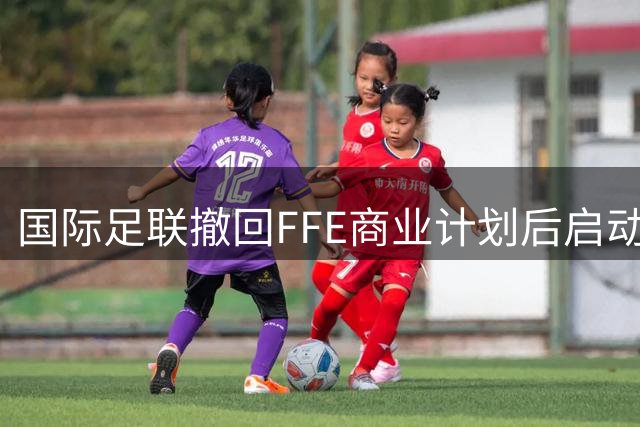 国际足联撤回FFE商业计划后启动全面审查机制
