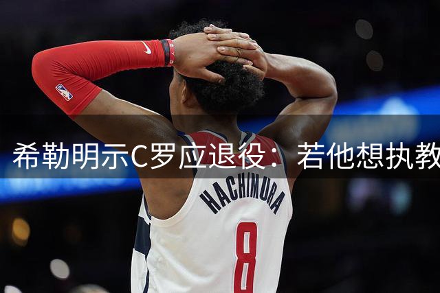 希勒明示C罗应退役：若他想执教葡萄牙 只是时间问题