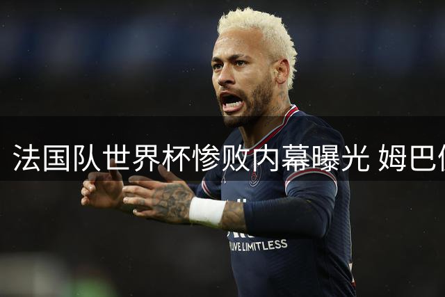 法国队世界杯惨败内幕曝光 姆巴佩反常微笑折射球队斗志危机