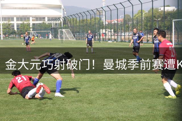 金大元巧射破门！曼城季前赛遭K联赛全明星逼平