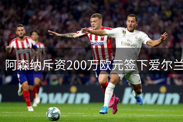 阿森纳斥资200万欧元签下爱尔兰天才 打破该国联赛转会纪录